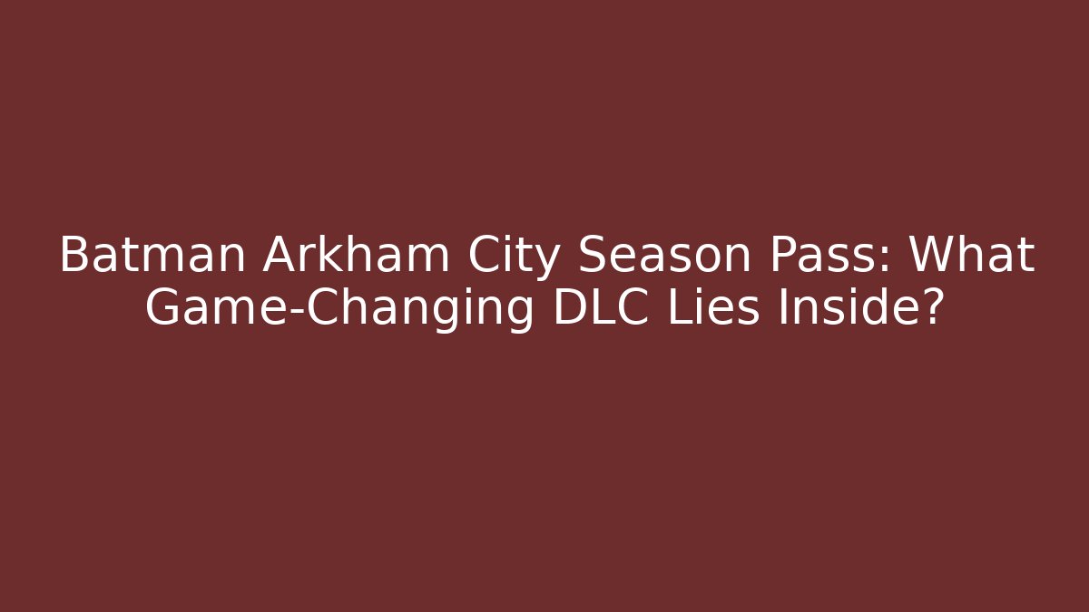 Batman Arkham City Season Pass: What Game-Changing DLC Lies Inside?