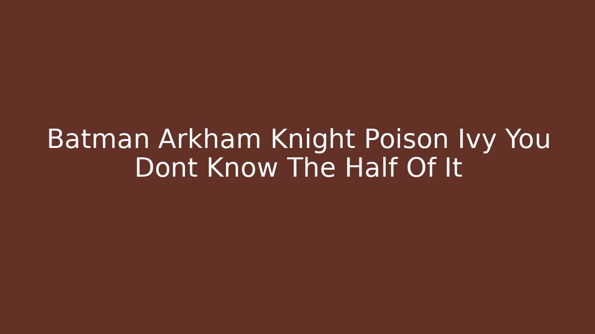 Batman Arkham Knight Poison Ivy You Dont Know The Half Of It