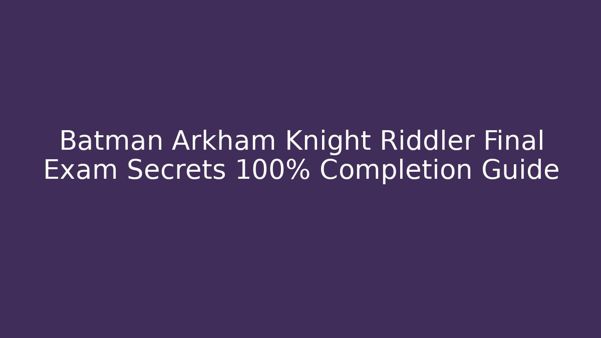 Batman Arkham Knight Riddler Final Exam Secrets 100% Completion Guide
