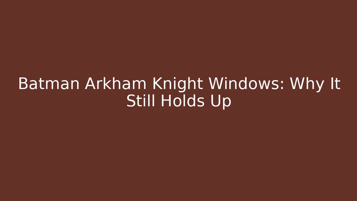 Batman Arkham Knight Windows: Why It Still Holds Up
