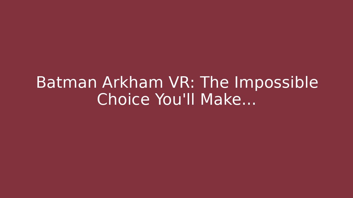 Batman Arkham VR: The Impossible Choice You’ll Make...
