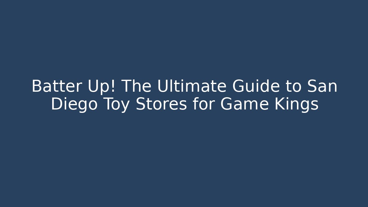 Batter Up! The Ultimate Guide to San Diego Toy Stores for Game Kings