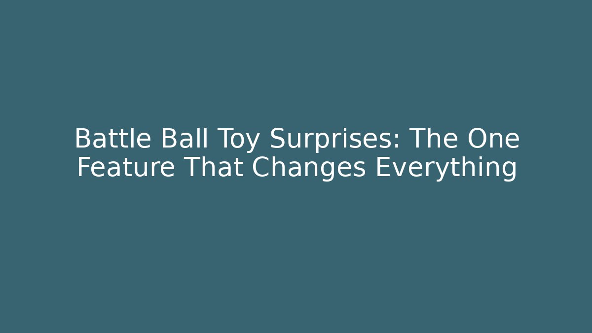 Battle Ball Toy Surprises: The One Feature That Changes Everything