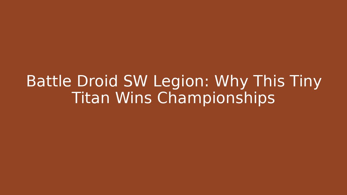 Battle Droid SW Legion: Why This Tiny Titan Wins Championships