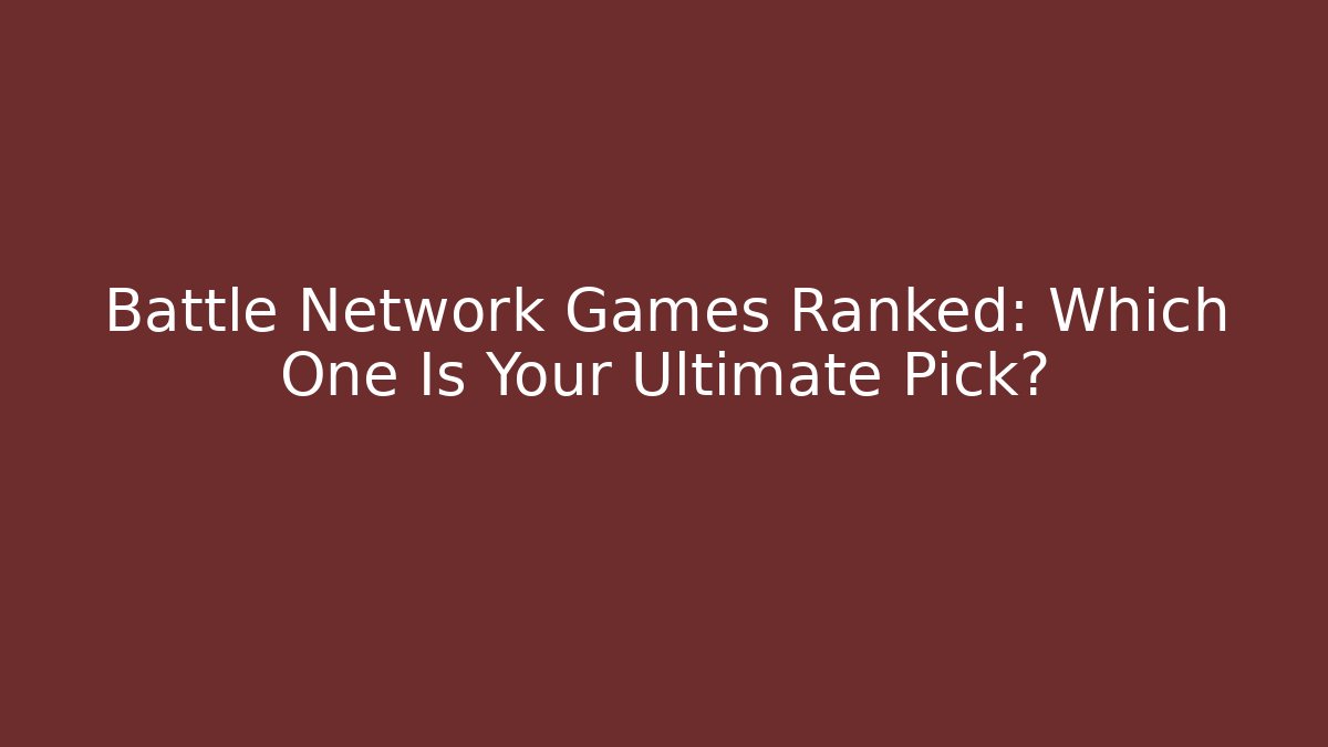 Battle Network Games Ranked: Which One Is Your Ultimate Pick?