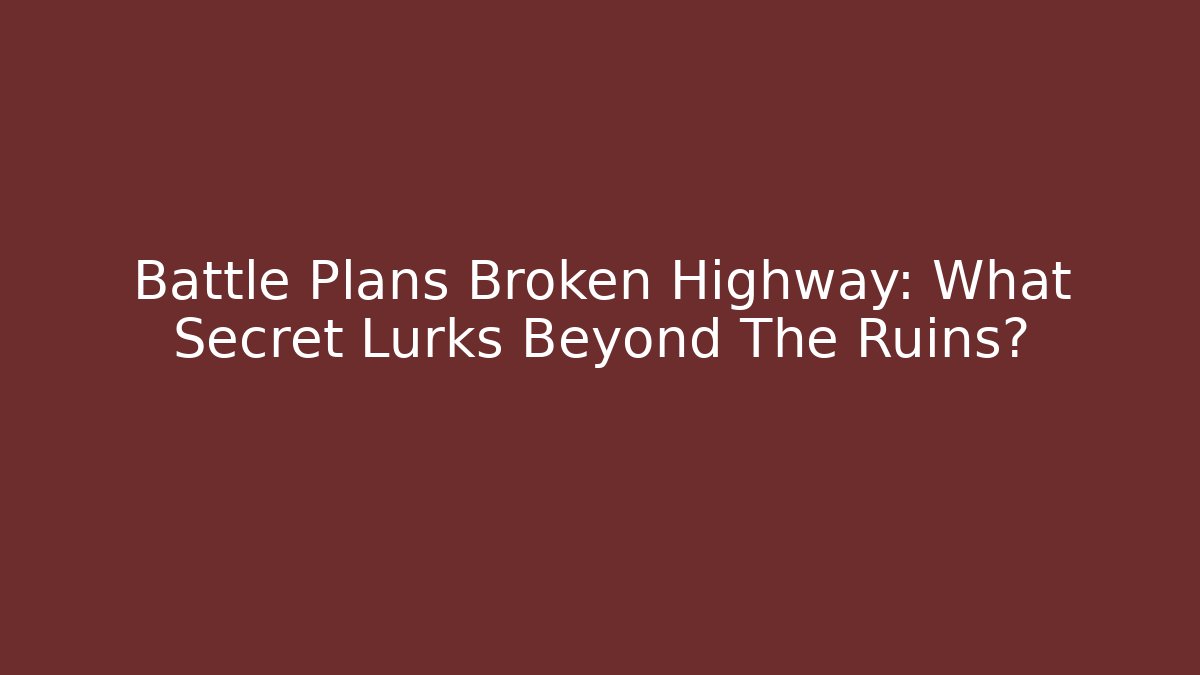 Battle Plans Broken Highway: What Secret Lurks Beyond The Ruins?