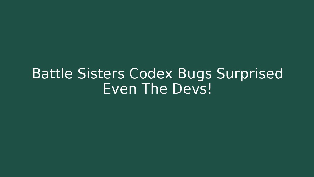 Battle Sisters Codex Bugs Surprised Even The Devs!