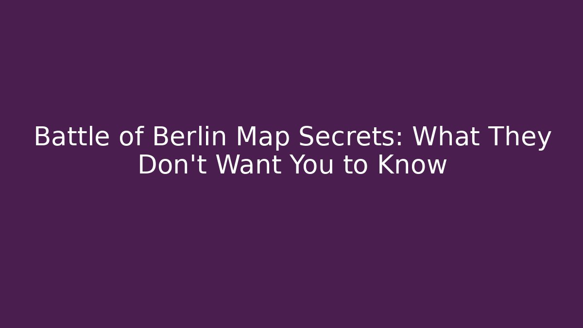 Battle of Berlin Map Secrets: What They Don't Want You to Know