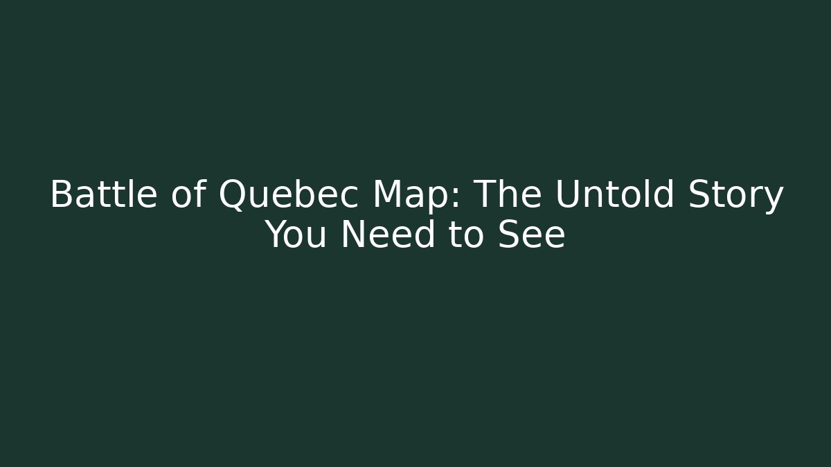 Battle of Quebec Map: The Untold Story You Need to See