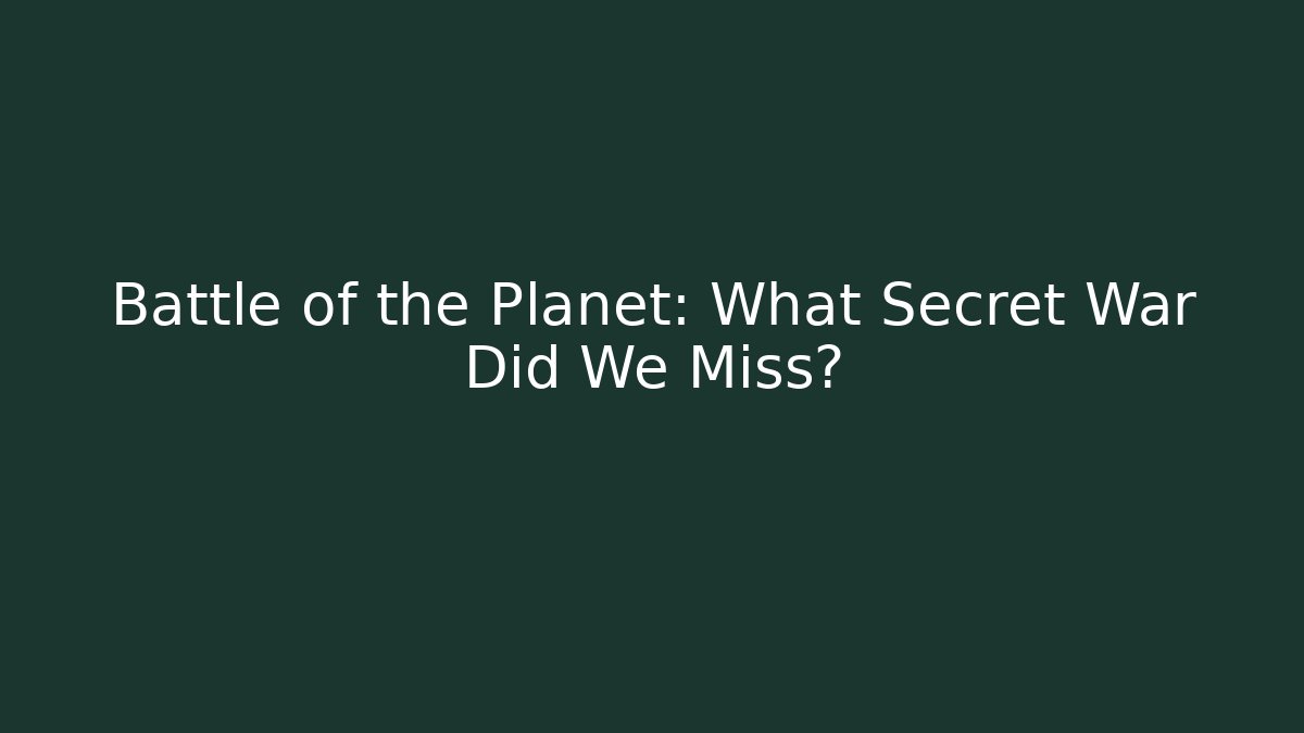 Battle of the Planet: What Secret War Did We Miss?