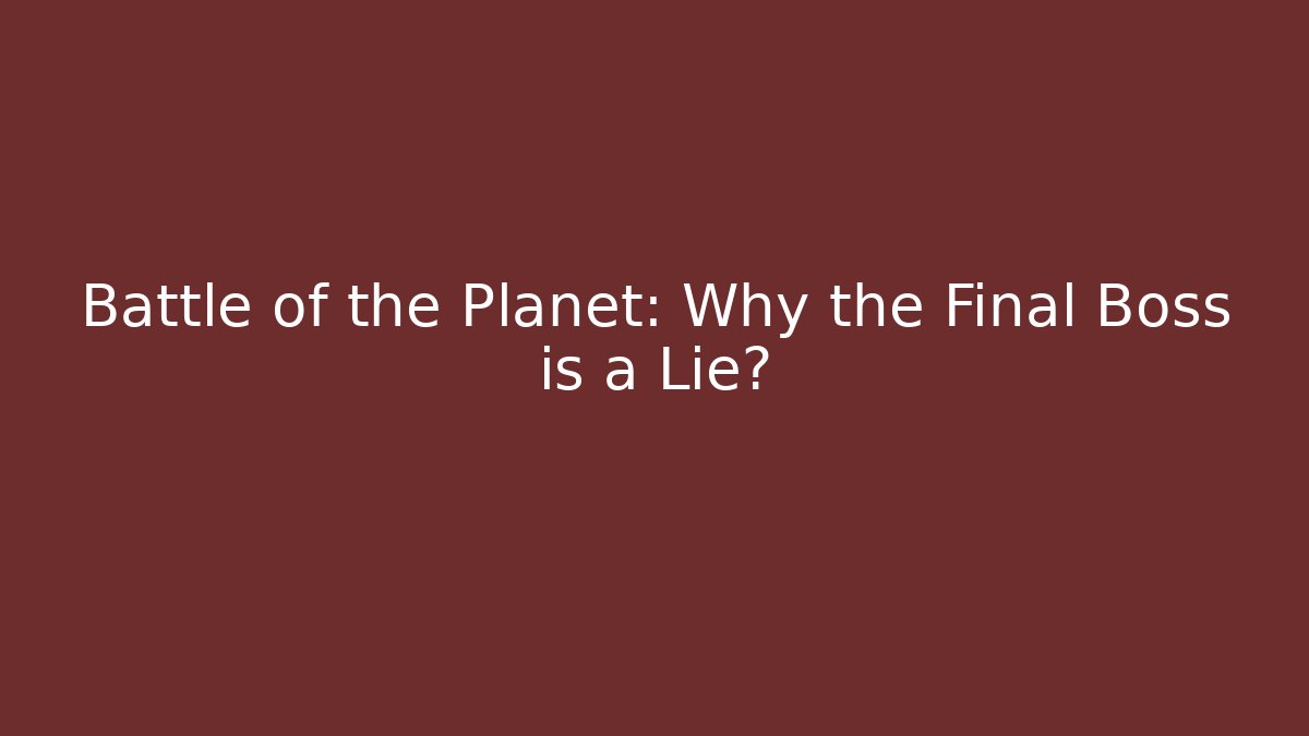 Battle of the Planet: Why the Final Boss is a Lie?