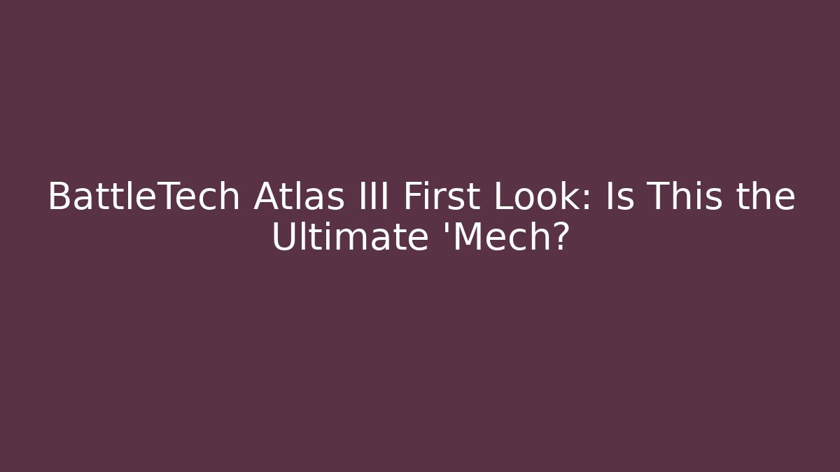 BattleTech Atlas III First Look: Is This the Ultimate 'Mech? - Create More Assets