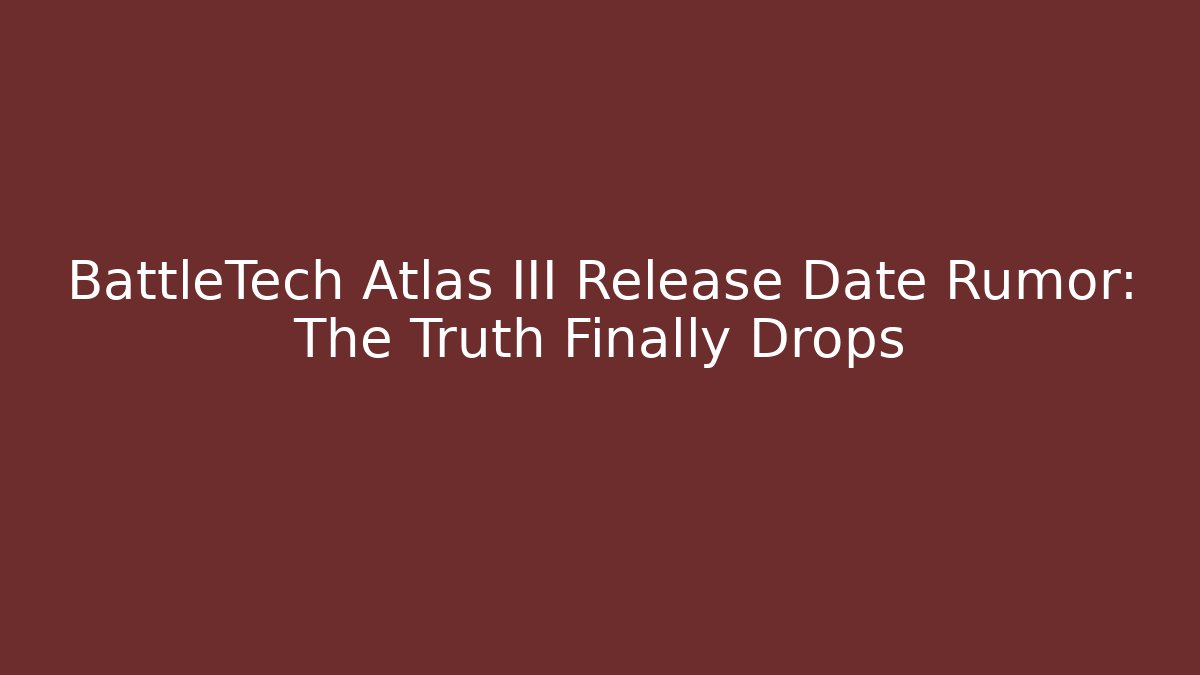 BattleTech Atlas III Release Date Rumor: The Truth Finally Drops