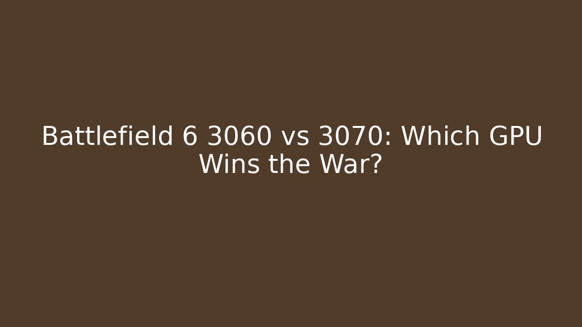Battlefield 6 3060 vs 3070: Which GPU Wins the War?