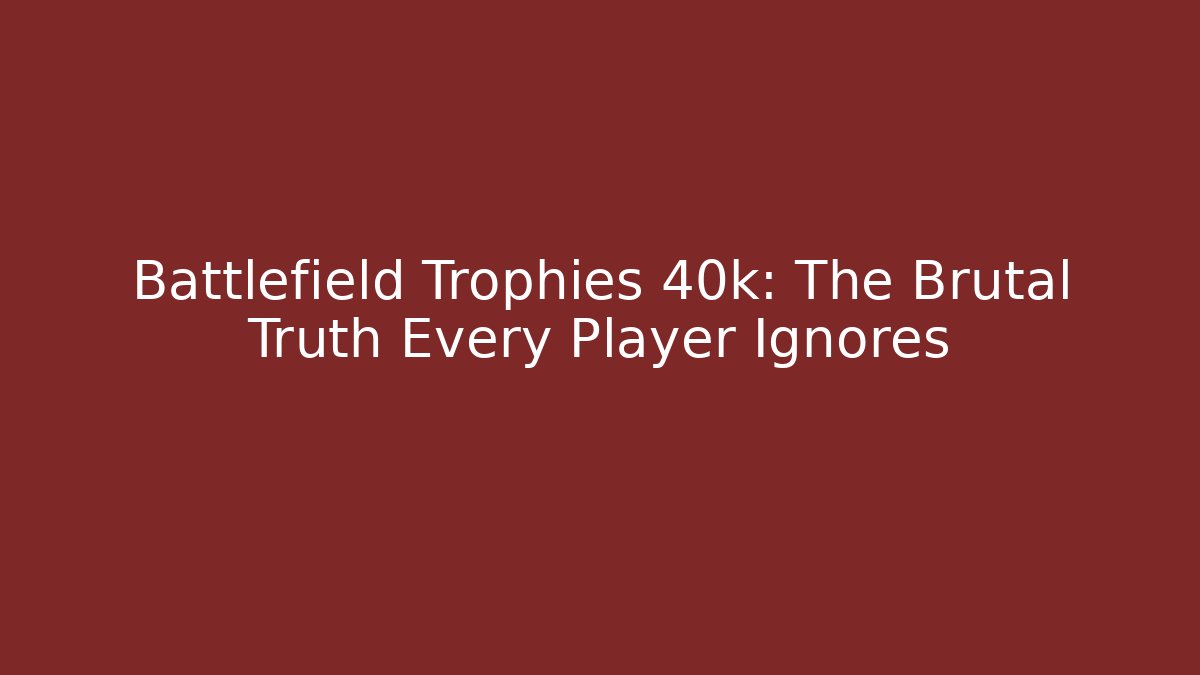 Battlefield Trophies 40k: The Brutal Truth Every Player Ignores