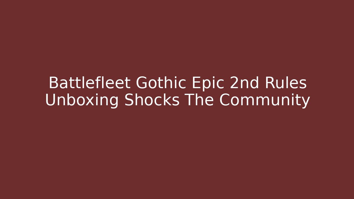 Battlefleet Gothic Epic 2nd Rules Unboxing Shocks The Community - Create More Assets