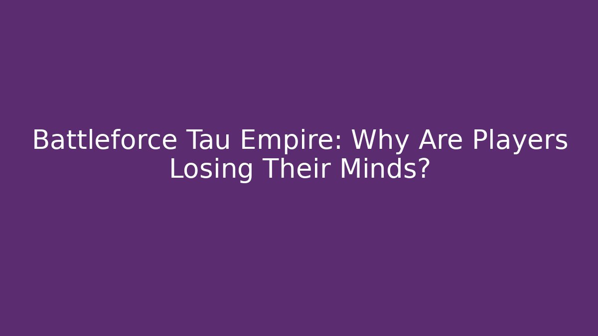 Battleforce Tau Empire: Why Are Players Losing Their Minds?