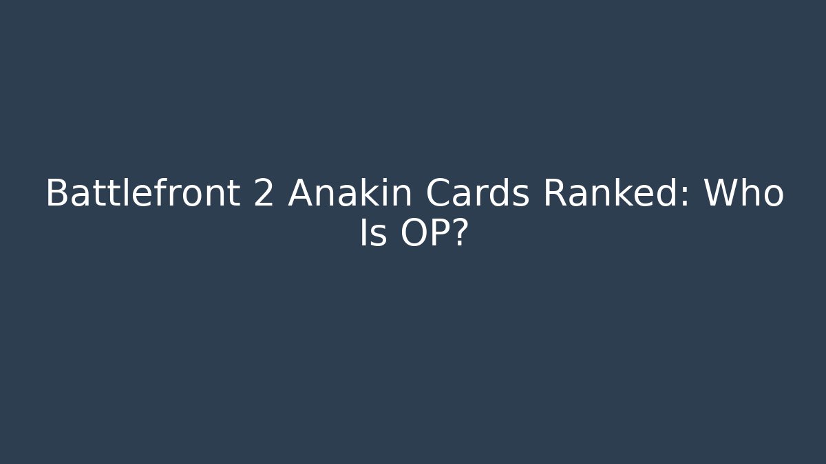 Battlefront 2 Anakin Cards Ranked: Who Is OP? - Create More Assets