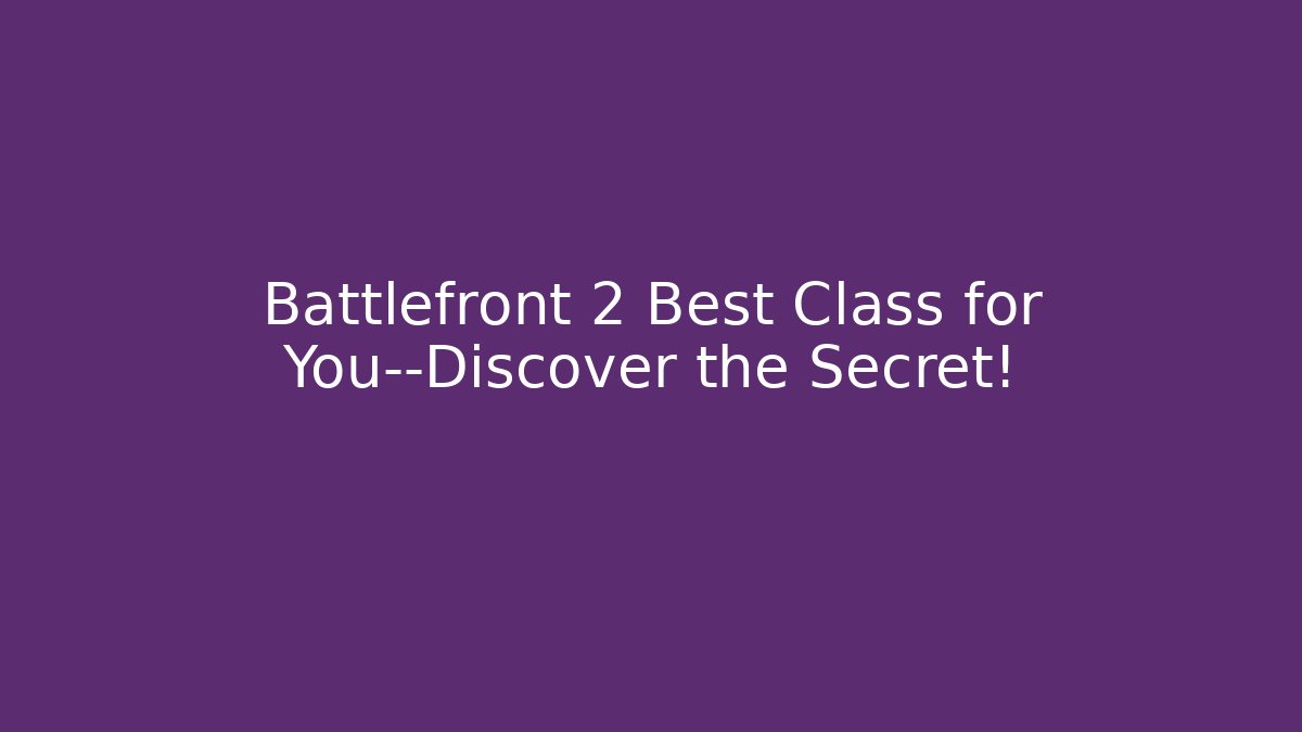 Battlefront 2 Best Class for You—Discover the Secret!