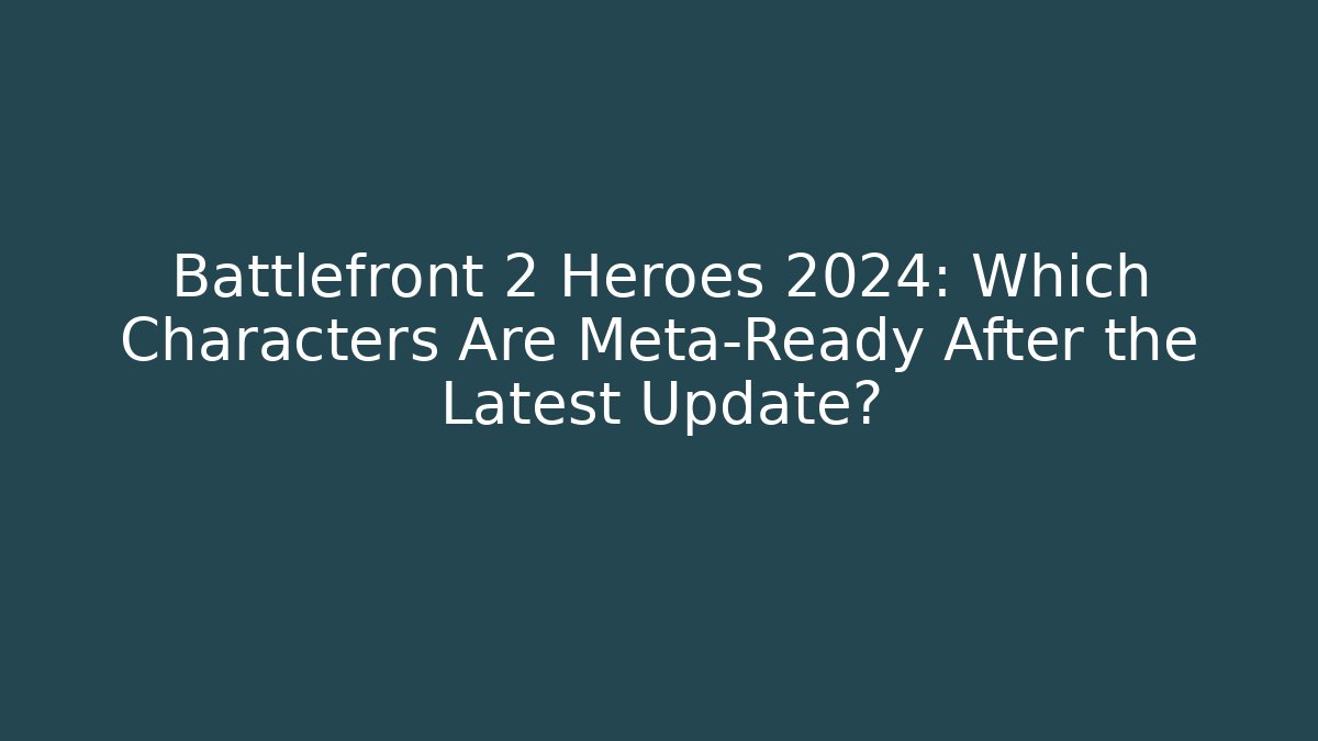 Battlefront 2 Heroes 2024: Which Characters Are Meta-Ready After the Latest Update?