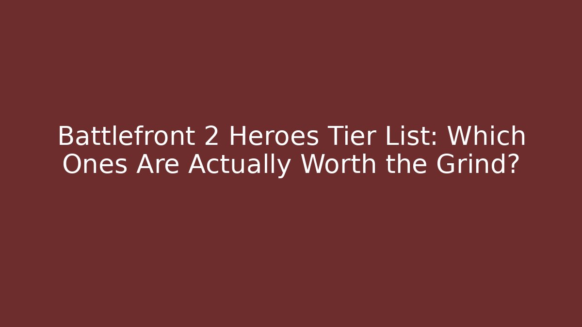 Battlefront 2 Heroes Tier List: Which Ones Are Actually Worth the Grind?