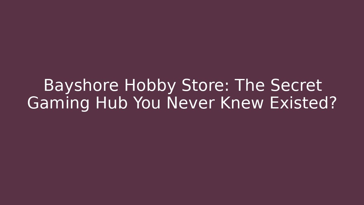 Bayshore Hobby Store: The Secret Gaming Hub You Never Knew Existed?