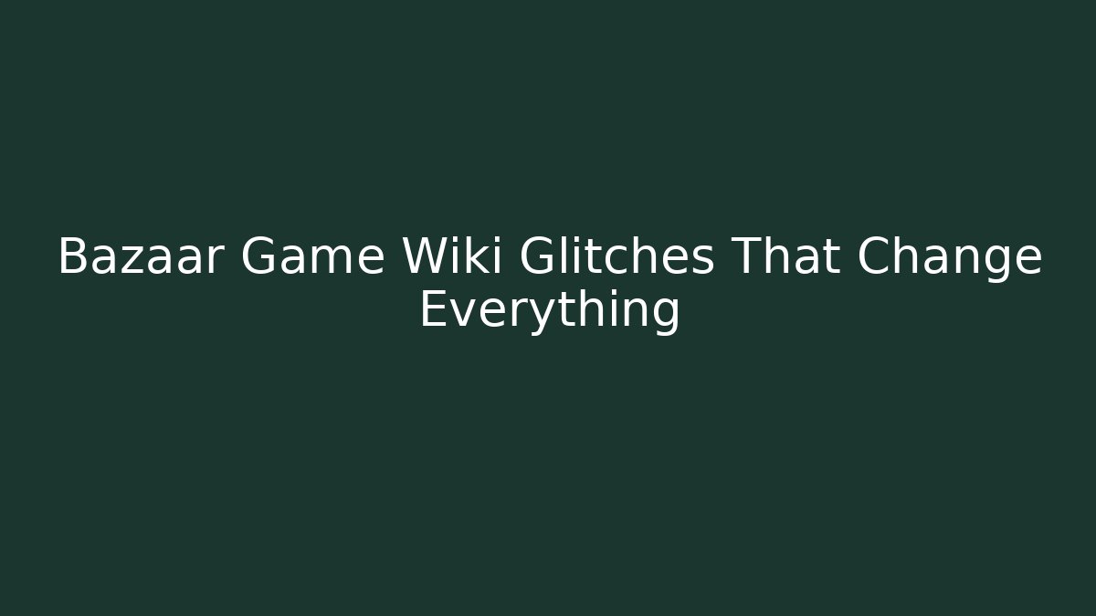 Bazaar Game Wiki Glitches That Change Everything