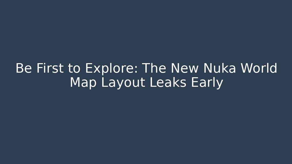 Be First to Explore: The New Nuka World Map Layout Leaks Early
