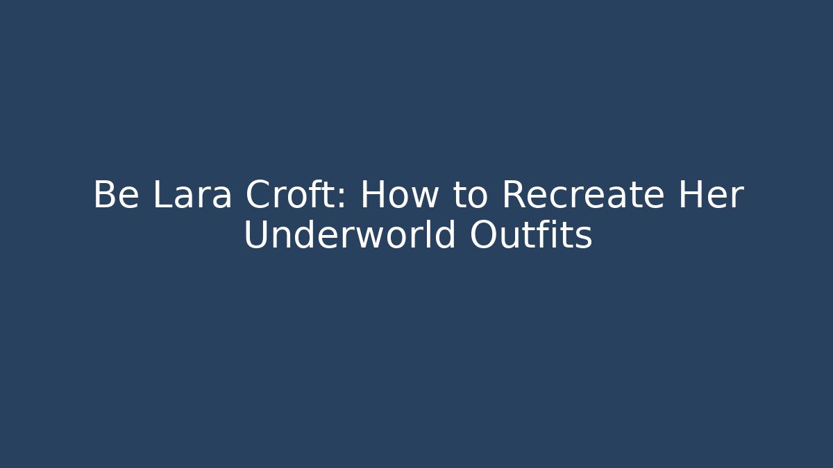Be Lara Croft: How to Recreate Her Underworld Outfits