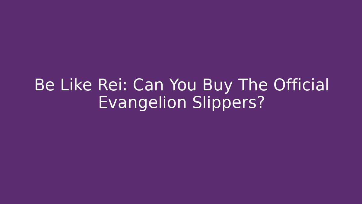 Be Like Rei: Can You Buy The Official Evangelion Slippers?