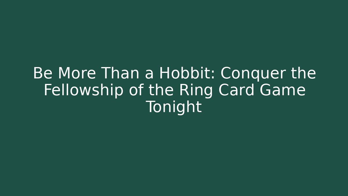 Be More Than a Hobbit: Conquer the Fellowship of the Ring Card Game Tonight