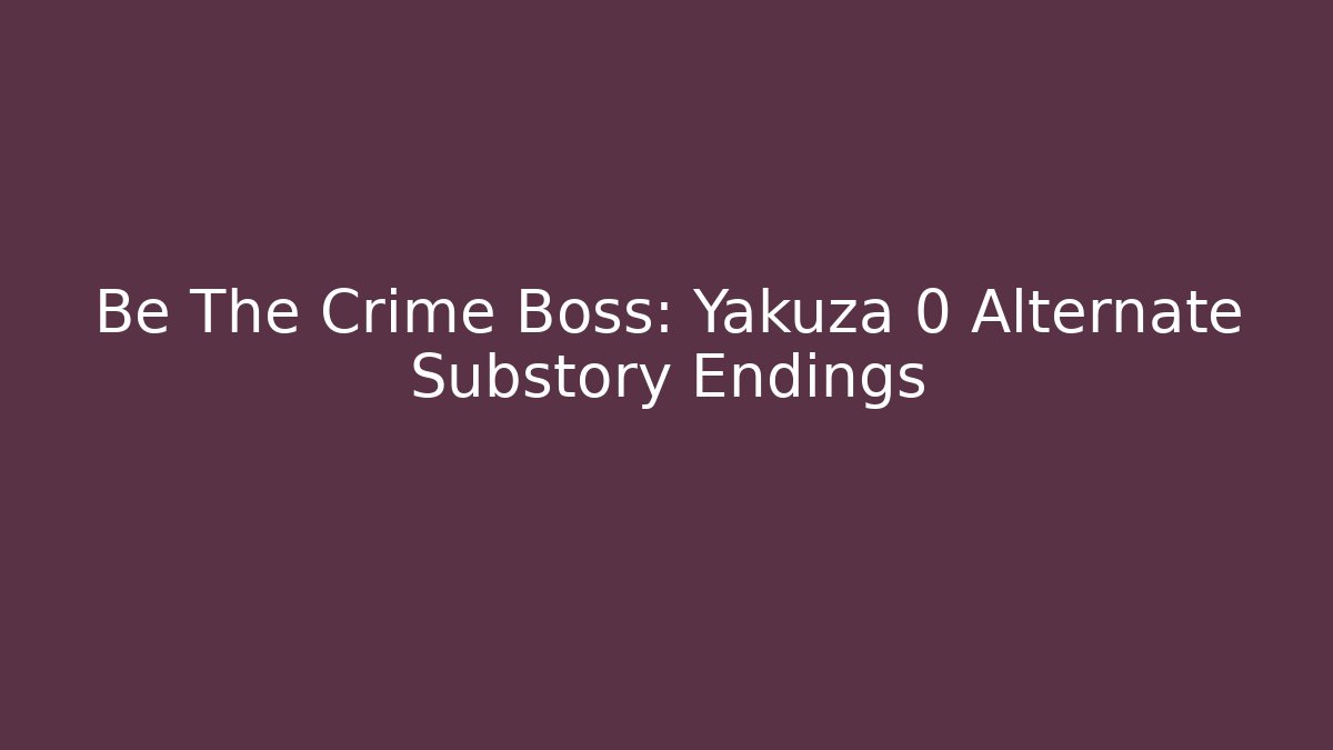 Be The Crime Boss: Yakuza 0 Alternate Substory Endings