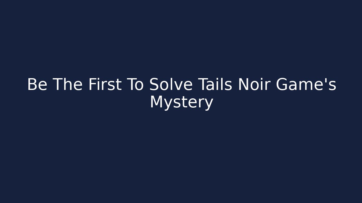 Be The First To Solve Tails Noir Game's Mystery