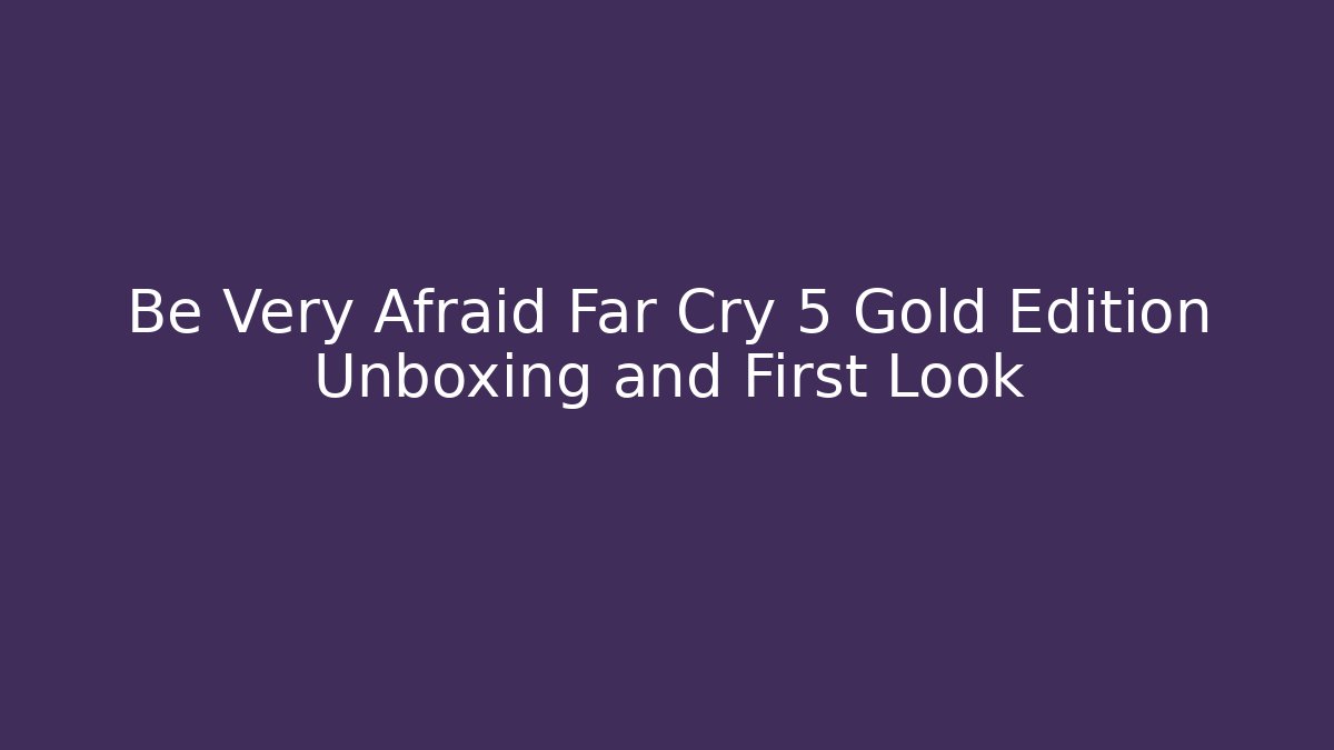 Be Very Afraid Far Cry 5 Gold Edition Unboxing and First Look