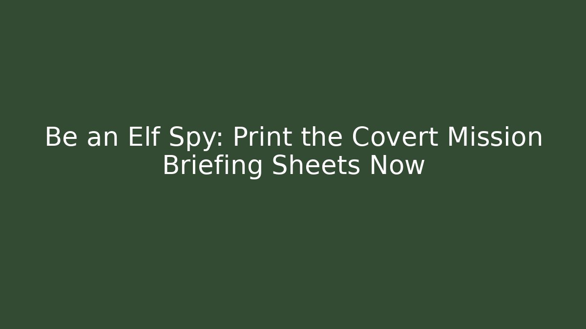 Be an Elf Spy: Print the Covert Mission Briefing Sheets Now