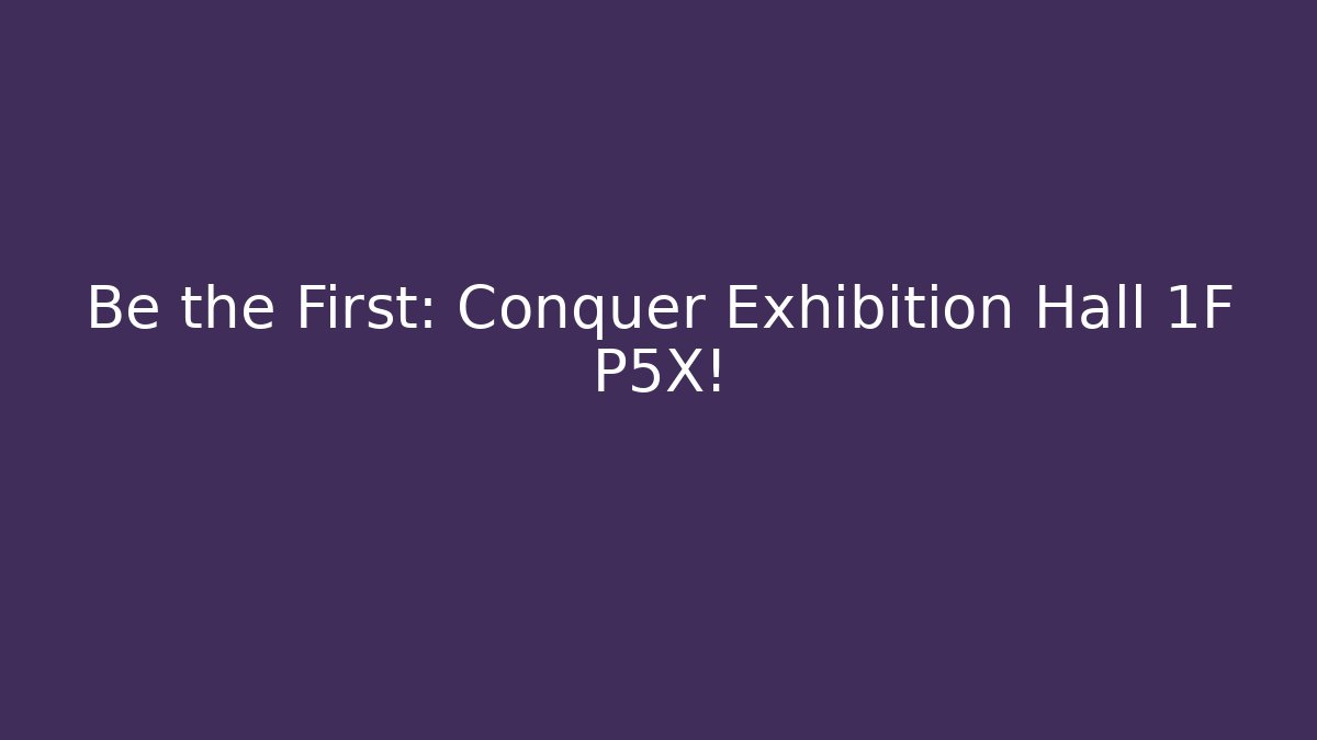 Be the First: Conquer Exhibition Hall 1F P5X!