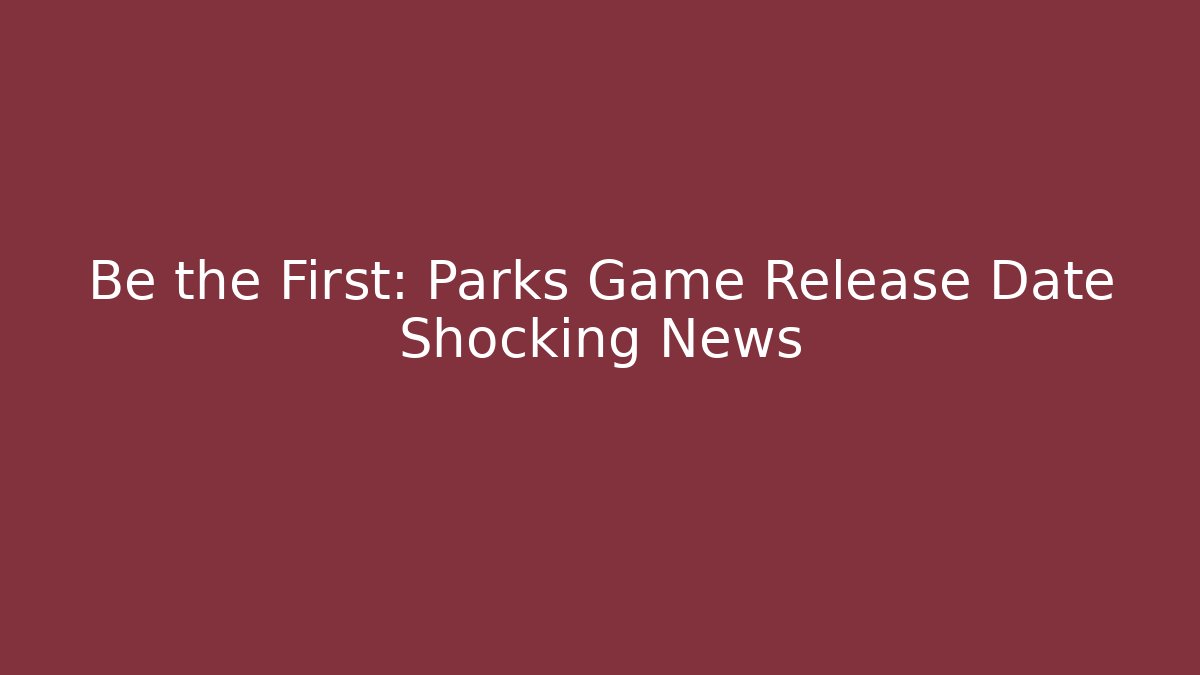 Be the First: Parks Game Release Date Shocking News