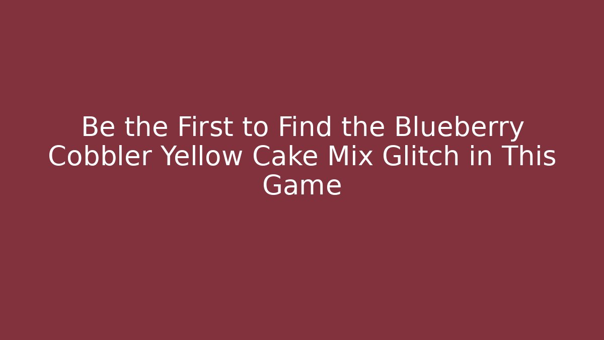 Be the First to Find the Blueberry Cobbler Yellow Cake Mix Glitch in This Game