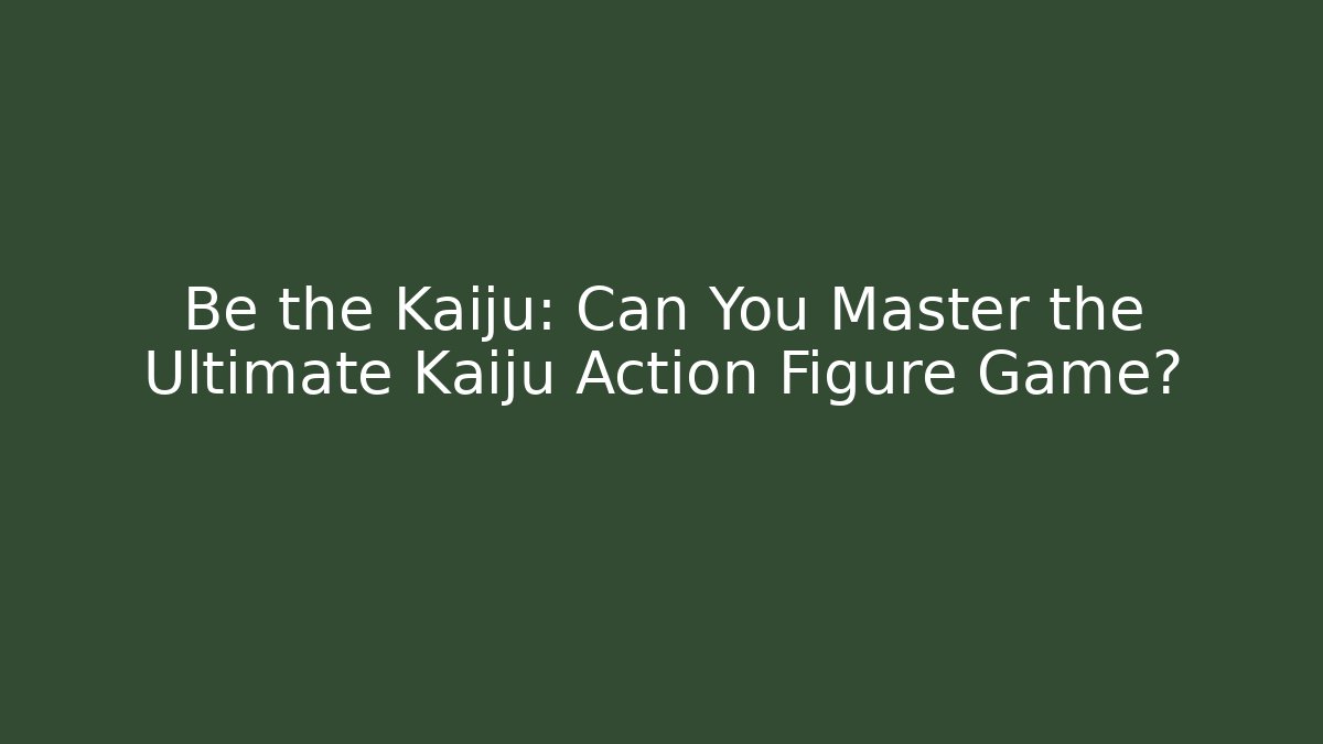 Be the Kaiju: Can You Master the Ultimate Kaiju Action Figure Game?