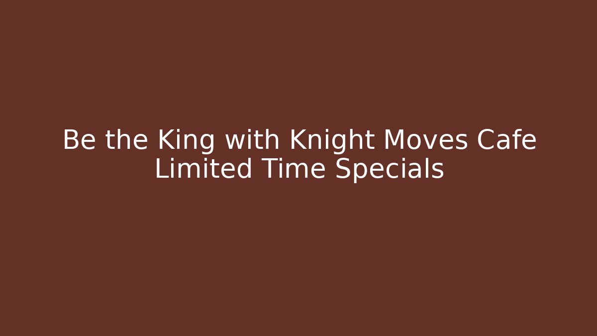 Be the King with Knight Moves Cafe Limited Time Specials