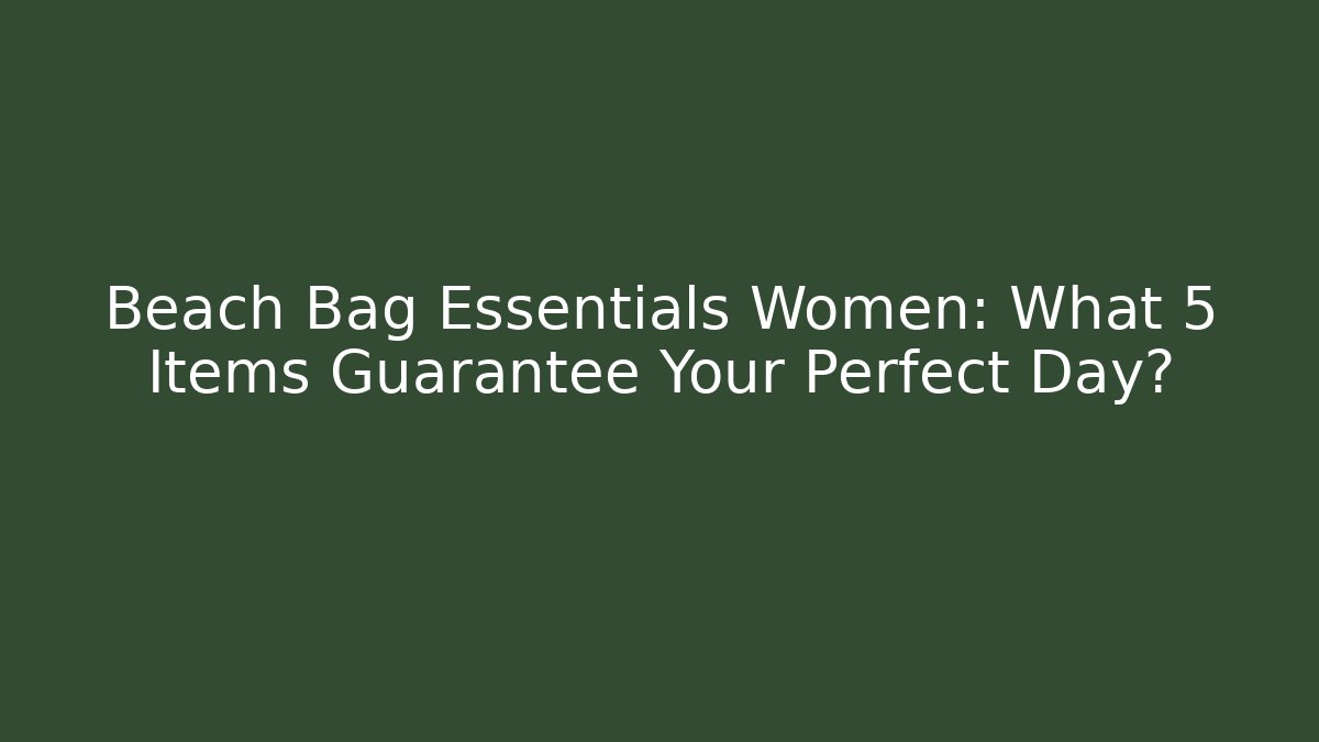 Beach Bag Essentials Women: What 5 Items Guarantee Your Perfect Day?