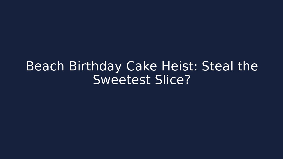 Beach Birthday Cake Heist: Steal the Sweetest Slice?