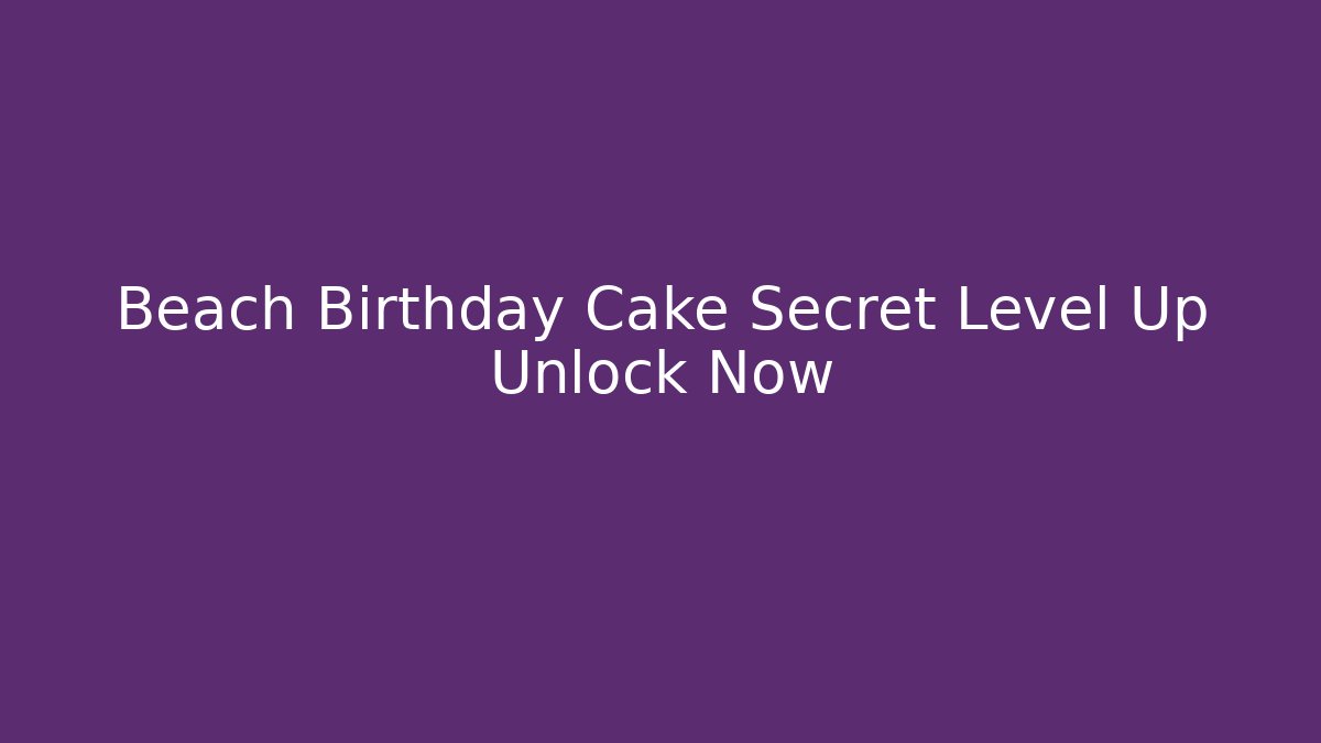 Beach Birthday Cake Secret Level Up Unlock Now