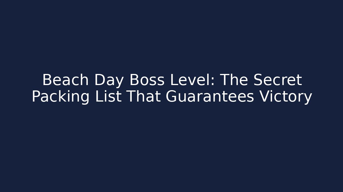 Beach Day Boss Level: The Secret Packing List That Guarantees Victory