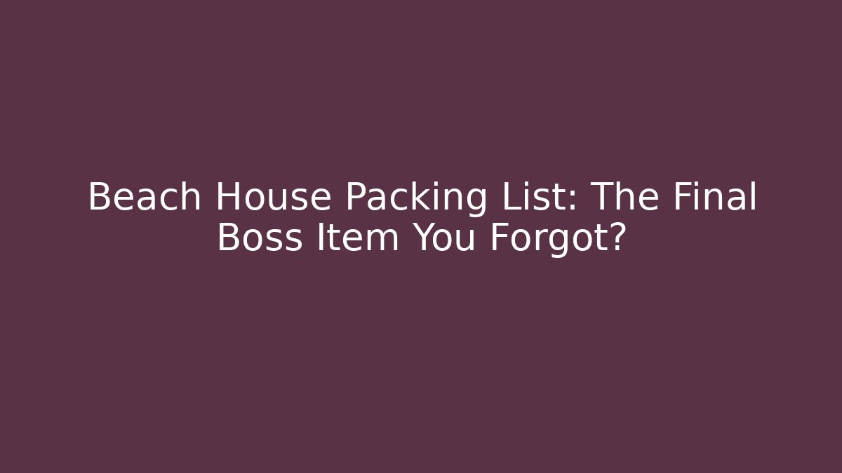 Beach House Packing List: The Final Boss Item You Forgot?
