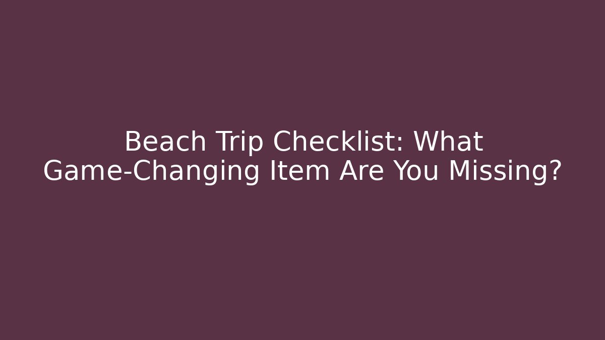 Beach Trip Checklist: What Game-Changing Item Are You Missing?