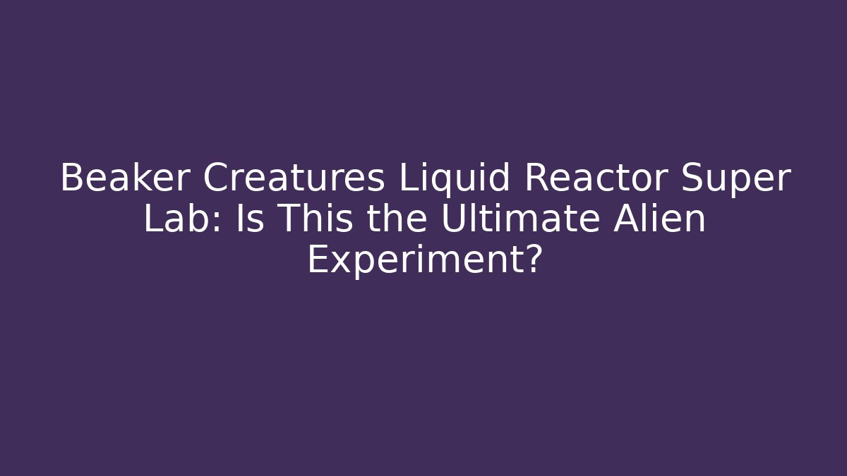 Beaker Creatures Liquid Reactor Super Lab: Is This the Ultimate Alien Experiment? - Create More Assets