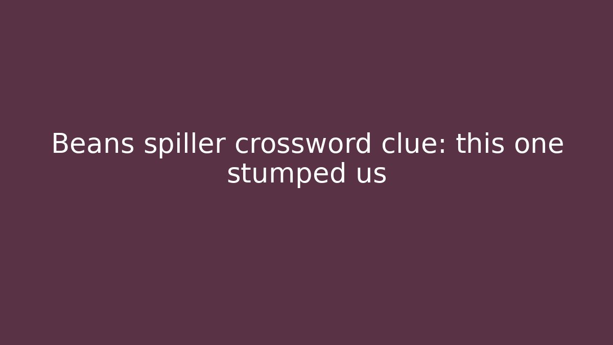 Beans spiller crossword clue: this one stumped us - Create More Assets