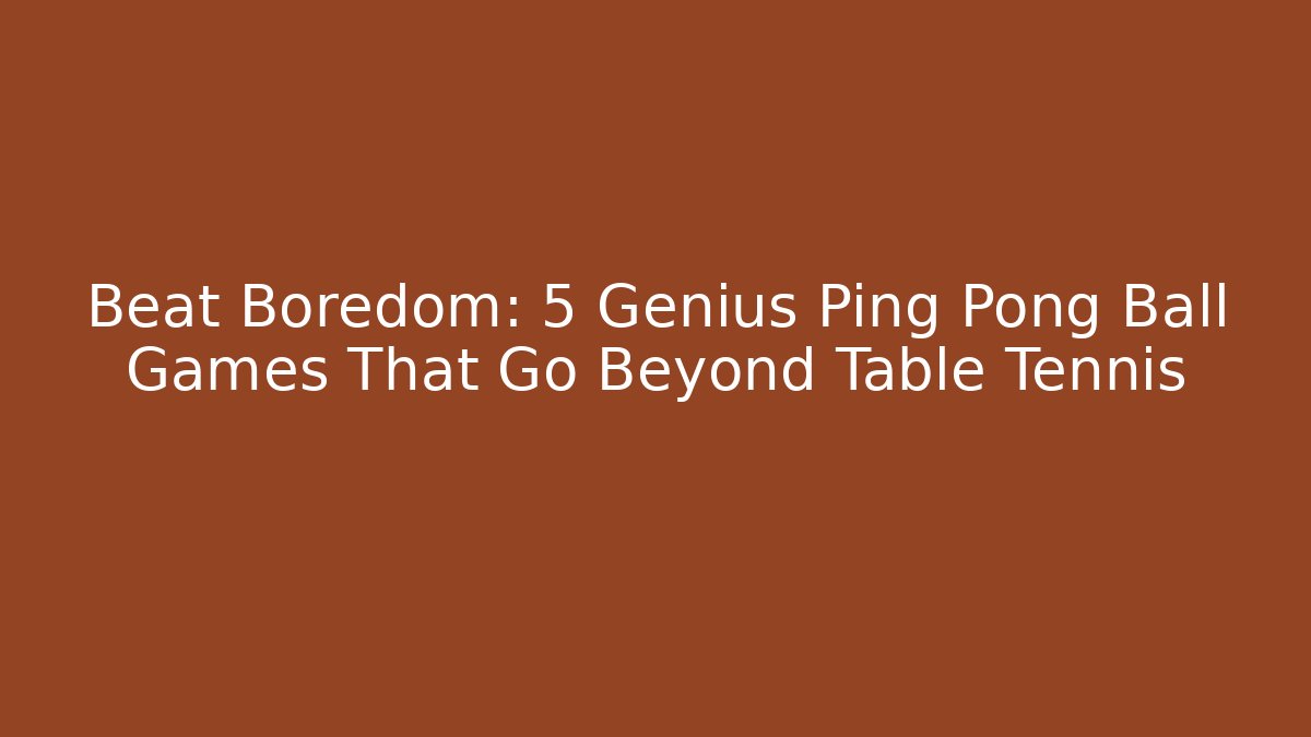 Beat Boredom: 5 Genius Ping Pong Ball Games That Go Beyond Table Tennis