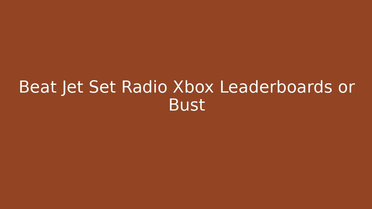Beat Jet Set Radio Xbox Leaderboards or Bust